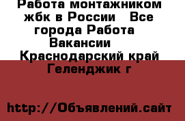Работа монтажником жбк в России - Все города Работа » Вакансии   . Краснодарский край,Геленджик г.